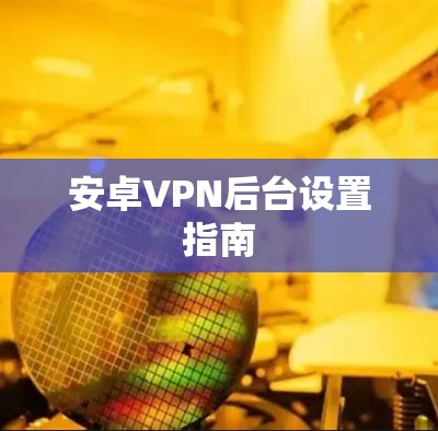 安卓VPN后台设置指南