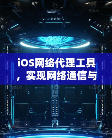 iOS网络代理工具，实现网络通信与数据安全的高效解决方案