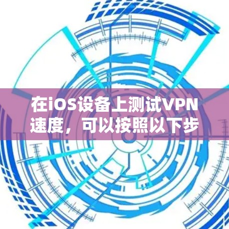 在iOS设备上测试VPN速度，可以按照以下步骤进行