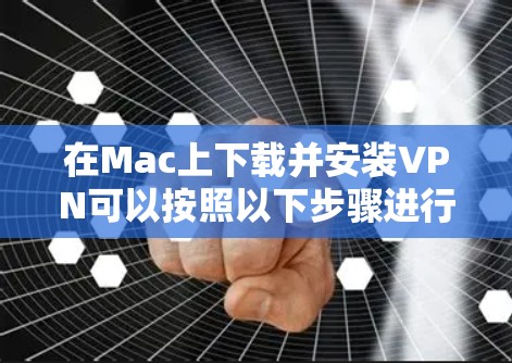 在Mac上下载并安装VPN可以按照以下步骤进行