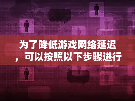 为了降低游戏网络延迟，可以按照以下步骤进行检查和优化