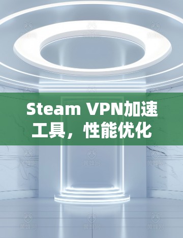 Steam VPN加速工具，性能优化与应用探讨