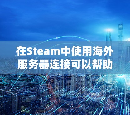 在Steam中使用海外服务器连接可以帮助你更好地访问远程服务器，例如在中国大陆用户可能需要连接到海外服务器以获取更多的游戏选项或更好的下载速度。以下是连接海外服务器的基本步骤
