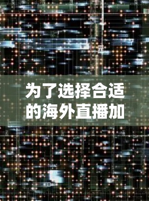 为了选择合适的海外直播加速软件，以下是一份有条理的比较和建议