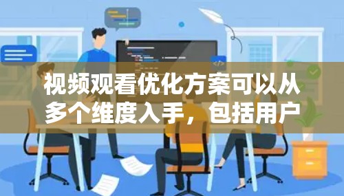视频观看优化方案可以从多个维度入手，包括用户体验、内容推荐、技术支持等，以提升用户的观看体验和留存率。以下是一个详细的优化方案
