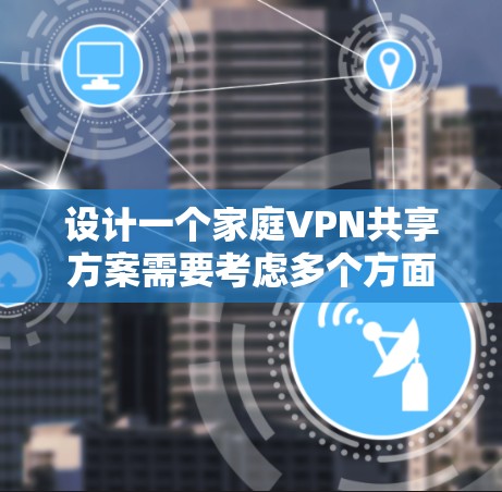 设计一个家庭VPN共享方案需要考虑多个方面，以下是一个有条理的步骤指南