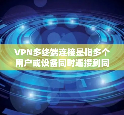 VPN多终端连接是指多个用户或设备同时连接到同一个VPN网络，确保数据安全传输并提供高性能和稳定服务。以下是对该概念的详细分析和解决方案