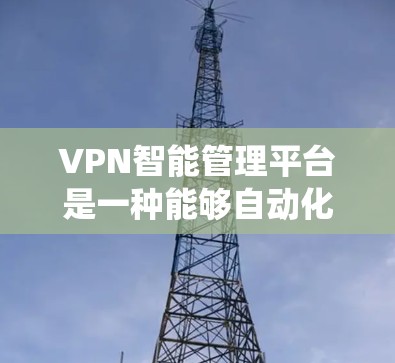 VPN智能管理平台是一种能够自动化运维、监控和管理VPN（虚拟专用网络）服务的系统，旨在帮助用户高效地管理和优化VPN网络，提升管理效率和网络性能。以下是VPN智能管理平台的主要功能和特点