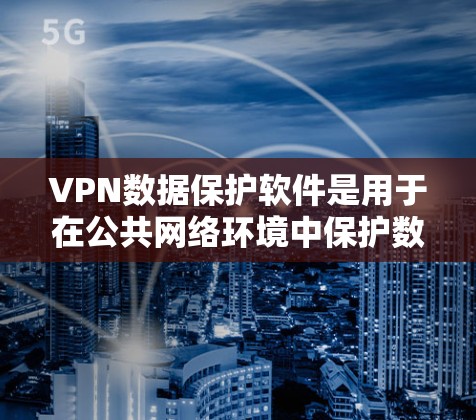 VPN数据保护软件是用于在公共网络环境中保护数据安全的重要工具，通过多种技术手段确保数据传输和存储的安全性。以下是对VPN数据保护软件功能的详细分析