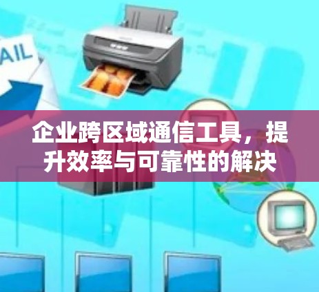 企业跨区域通信工具，提升效率与可靠性的解决方案
