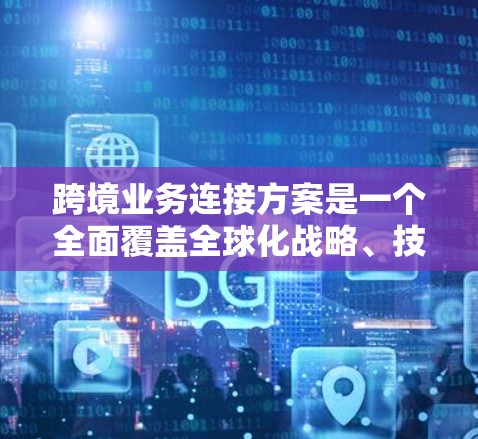 跨境业务连接方案是一个全面覆盖全球化战略、技术基础设施、合规与风险管理以及供应链管理的综合框架，旨在帮助企业在跨国经营中高效、安全地开展业务。以下是对该方案的详细总结
