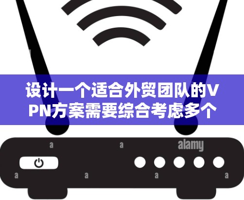 设计一个适合外贸团队的VPN方案需要综合考虑多个方面，确保安全性、可靠性和易用性。以下是一个详细的方案设计