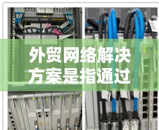 外贸网络解决方案是指通过网络技术和信息化手段，帮助企业实现跨国贸易中的信息传输、管理和协作。以下是一些常见的外贸网络解决方案的关键点