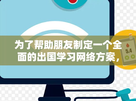 为了帮助朋友制定一个全面的出国学习网络方案，以下是一个结构化的方案