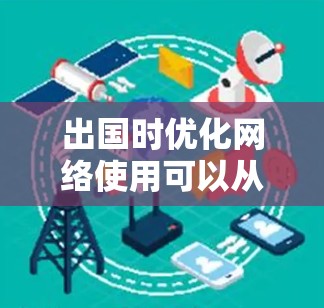 出国时优化网络使用可以从以下几个方面入手，以确保网络安全、稳定和高效