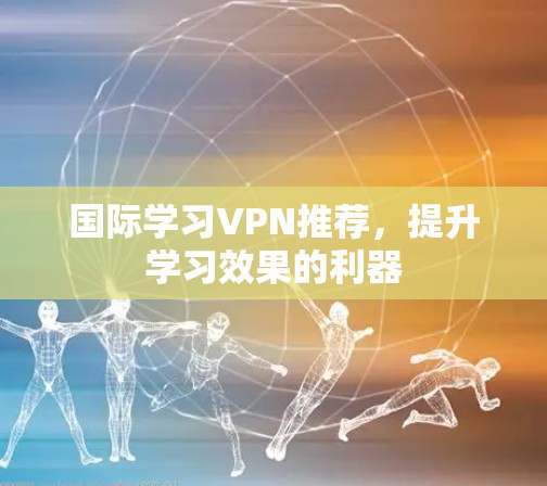 国际学习VPN推荐，提升学习效果的利器