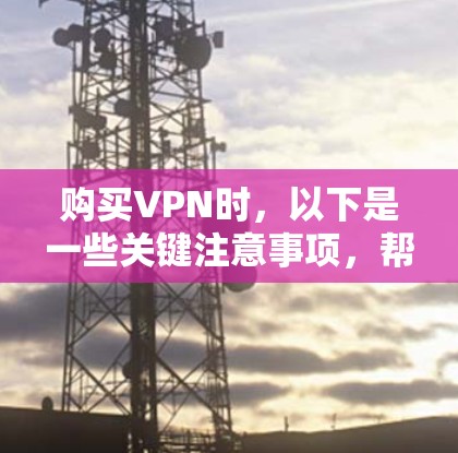 购买VPN时，以下是一些关键注意事项，帮助您做出明智的选择