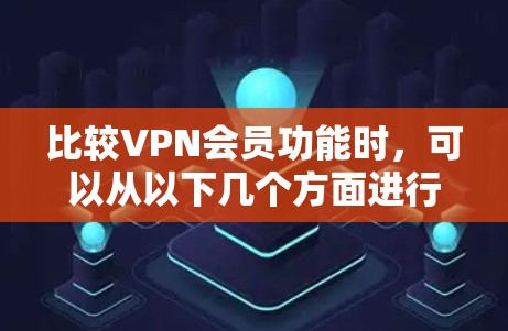 比较VPN会员功能时，可以从以下几个方面进行分析
