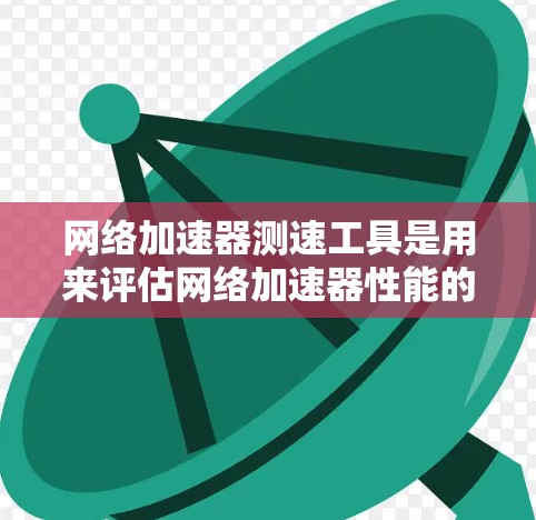 网络加速器测速工具是用来评估网络加速器性能的重要工具，通常用于测试加速器是否能够有效提升网络连接的速度和稳定性。以下是一些常用的网络加速器测速工具及其简要说明