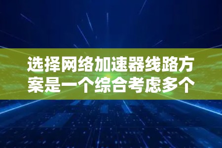 选择网络加速器线路方案是一个综合考虑多个因素的过程，以下是根据您的需求整理出的分步方案