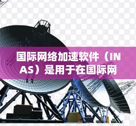 国际网络加速软件（INAS）是用于在国际网络中高效传输数据的解决方案，广泛应用于跨国企业、云服务和数据同步等领域。以下是对国际网络加速软件的系统性分步解析