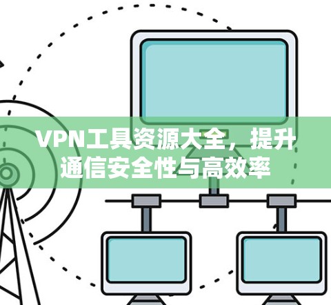 VPN工具资源大全，提升通信安全性与高效率