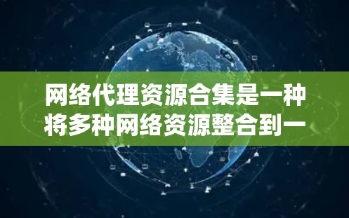 网络代理资源合集是一种将多种网络资源整合到一个平台或系统中的方法，以便更高效地管理和利用这些资源。这一过程可以帮助企业和组织优化网络性能、降低成本，并提升服务质量。以下是对网络代理资源合集的详细分析
