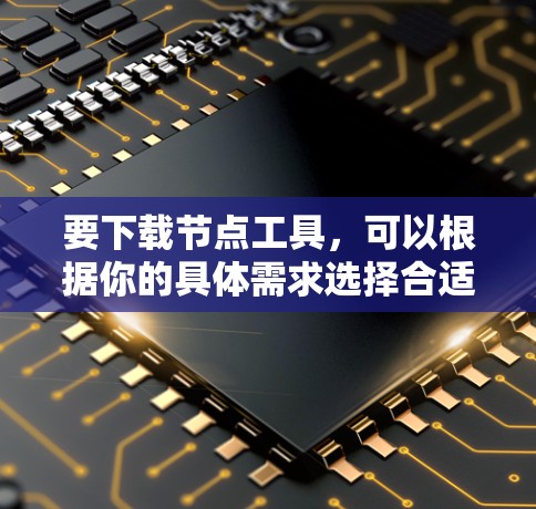要下载节点工具，可以根据你的具体需求选择合适的工具。以下是一些常用的节点工具及其下载链接