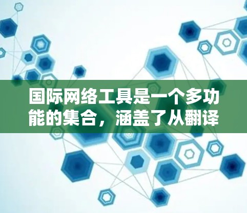 国际网络工具是一个多功能的集合，涵盖了从翻译到视频会议，从支付到数据分析的各个方面。以下是这些工具的分类和用途