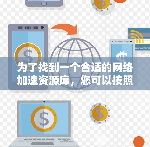 为了找到一个合适的网络加速资源库，您可以按照以下步骤进行
