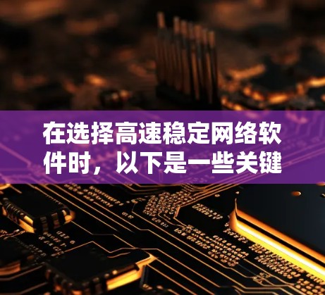 在选择高速稳定网络软件时，以下是一些关键要点和建议，帮助你做出明智的选择