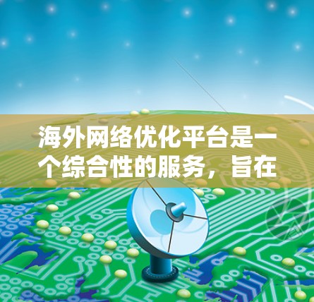 海外网络优化平台是一个综合性的服务，旨在帮助用户在国外网络环境中优化和管理他们的网络资源。以下是对这一平台的详细分析和总结
