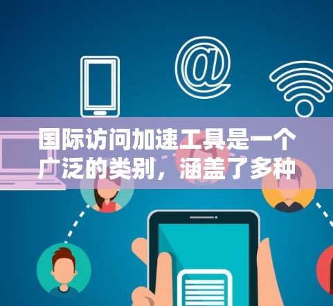 国际访问加速工具是一个广泛的类别，涵盖了多种技术手段，旨在帮助用户更高效、更安全地访问国际资源。以下是对这些工具的详细解释和使用建议