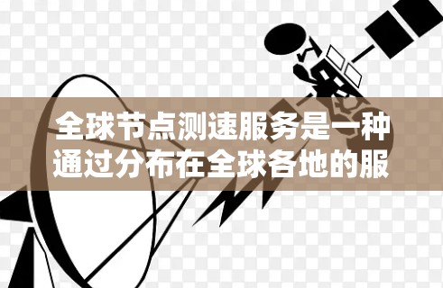 全球节点测速服务是一种通过分布在全球各地的服务器节点，测试网络连接速度、延迟和稳定性的服务。这些服务通常由网络性能监控公司或云服务提供商提供，旨在帮助用户了解不同地区之间的网络性能