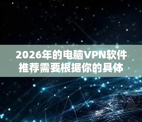 2026年的电脑VPN软件推荐需要根据你的具体需求来选择，比如隐私保护、安全性、服务器覆盖范围、速度等。以下是一些常用的和高评分的电脑VPN软件推荐