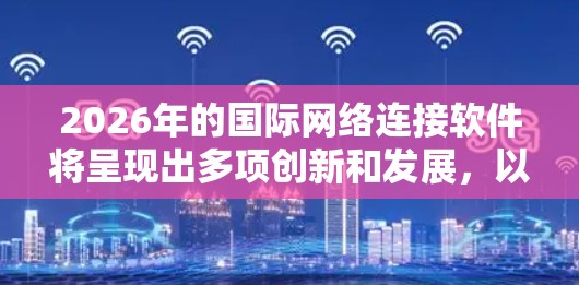 2026年的国际网络连接软件将呈现出多项创新和发展，以下是对这一领域的详细分析