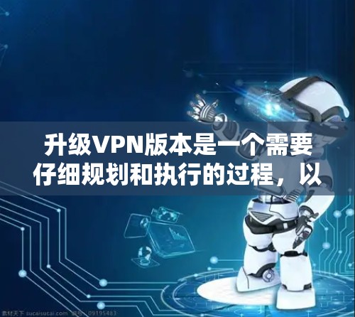 升级VPN版本是一个需要仔细规划和执行的过程，以确保顺利进行并保持网络安全。以下是分步骤的升级指南