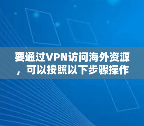 要通过VPN访问海外资源，可以按照以下步骤操作