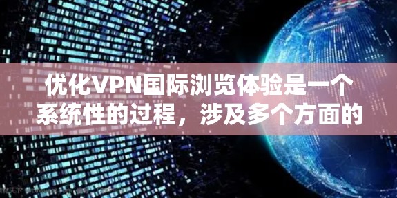 优化VPN国际浏览体验是一个系统性的过程，涉及多个方面的调整和维护。以下是对该过程的分步骤总结，以帮助您实现更高效、更安全的国际浏览体验