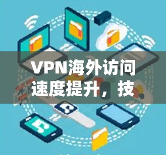 VPN海外访问速度提升，技术与应用的双重推动