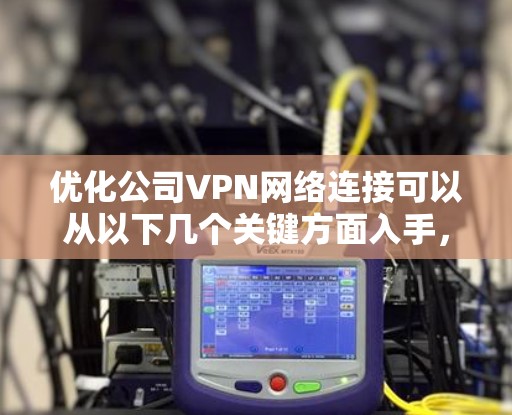 优化公司VPN网络连接可以从以下几个关键方面入手，以确保网络安全、性能和稳定性