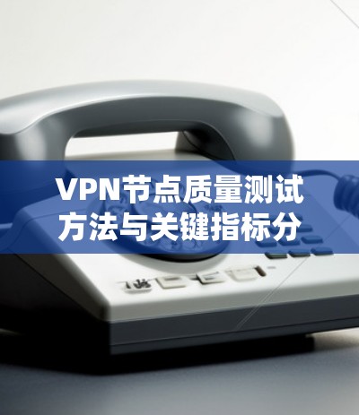 VPN节点质量测试方法与关键指标分析