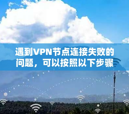 遇到VPN节点连接失败的问题，可以按照以下步骤逐步排查和解决