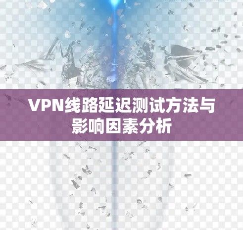 VPN线路延迟测试方法与影响因素分析