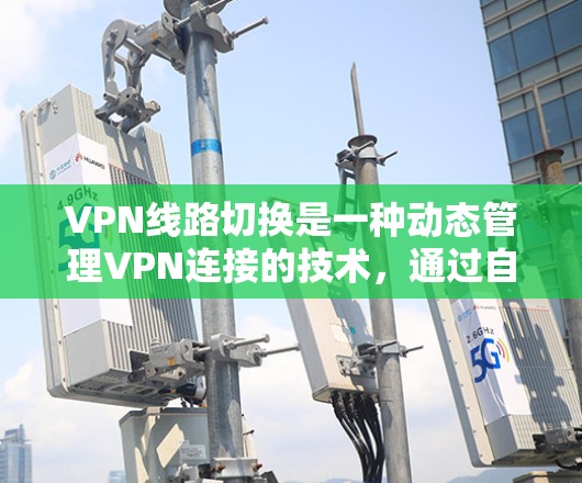 VPN线路切换是一种动态管理VPN连接的技术，通过自动或手动切换到不同服务器，以优化网络性能和用户体验。以下是对VPN线路切换的详细总结