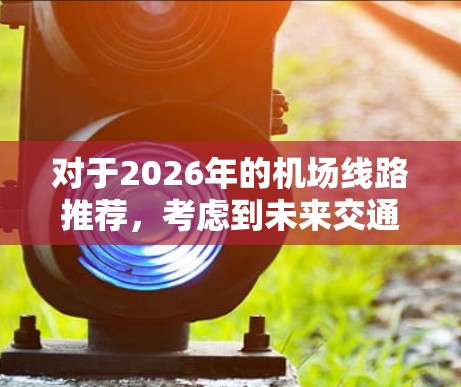 对于2026年的机场线路推荐，考虑到未来交通技术的发展趋势，以下是一些可能的建议和方向