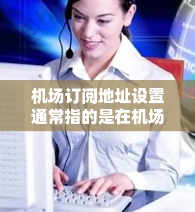 机场订阅地址设置通常指的是在机场内通过订阅服务获取互联网访问地址的过程。以下是一些可能的解释和步骤，假设你是想了解如何在机场订阅互联网服务并设置访问地址