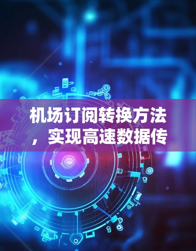 机场订阅转换方法，实现高速数据传输的关键技术