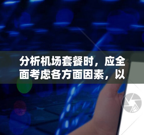 分析机场套餐时，应全面考虑各方面因素，以便做出最佳选择。以下是详细的比较分析和总结