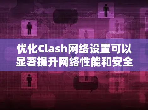 优化Clash网络设置可以显著提升网络性能和安全性。以下是分步的优化指南